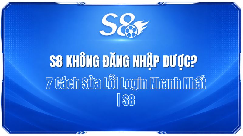 S8 Không Đăng Nhập Được? 7 Cách Sửa Lỗi Login Nhanh Nhất | S8