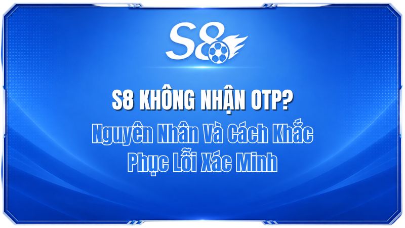S8 Không Nhận OTP? 7 Cách Sửa Lỗi Nhận Mã Xác Minh Ngay | S8