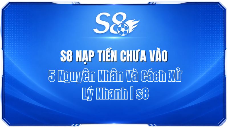 S8 Nạp Tiền Chưa Vào? 5 Nguyên Nhân Và Cách Xử Lý Nhanh | S8